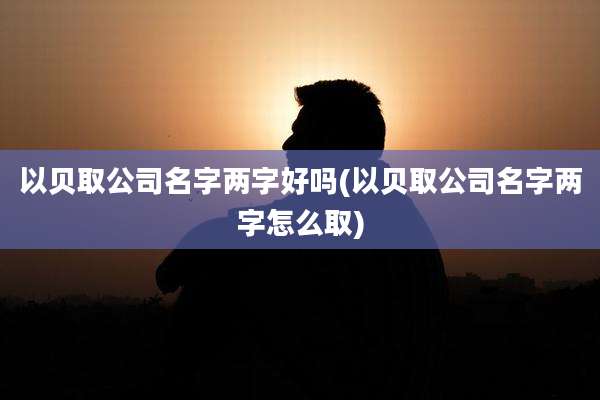 以贝取公司名字两字好吗(以贝取公司名字两字怎么取)