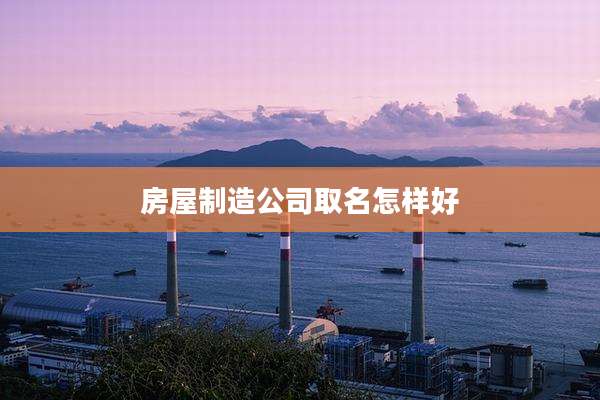 房屋制造公司取名怎样好