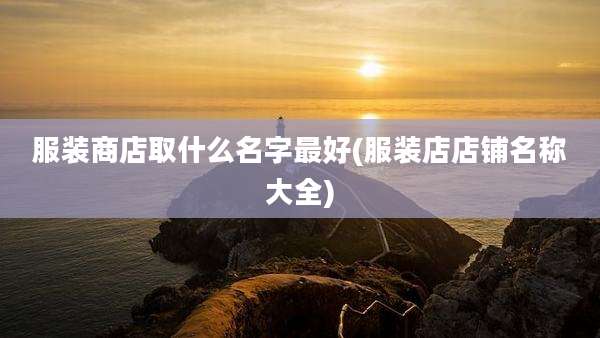 服装商店取什么名字最好(服装店店铺名称大全)