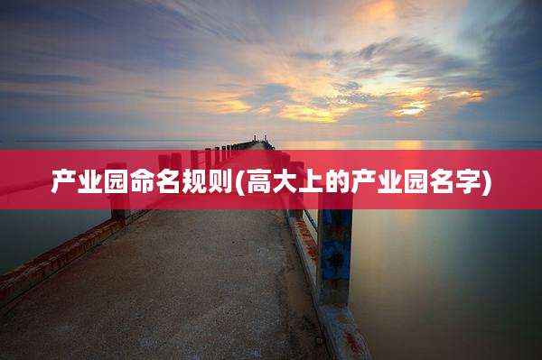产业园命名规则(高大上的产业园名字)