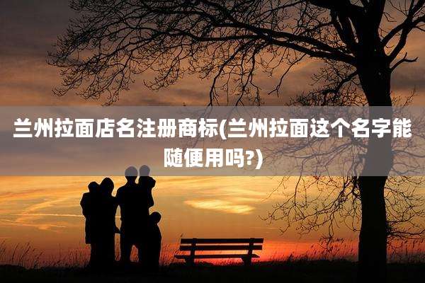 兰州拉面店名注册商标(兰州拉面这个名字能随便用吗?)