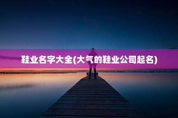 鞋业名字大全(大气的鞋业公司起名)