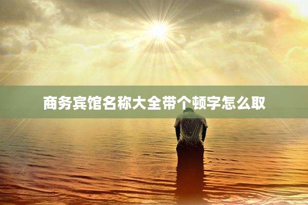 商务宾馆名称大全带个顿字怎么取