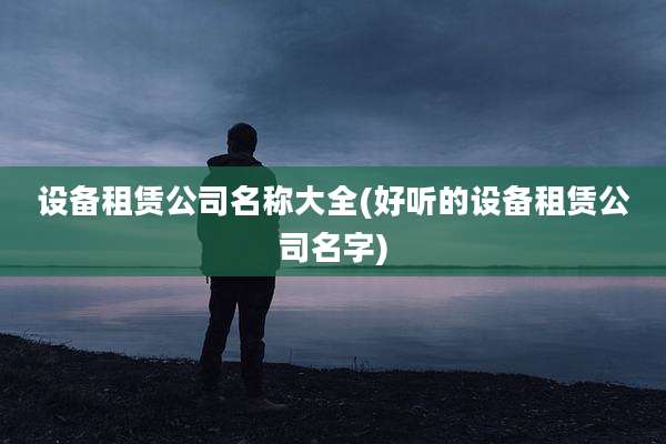 设备租赁公司名称大全(好听的设备租赁公司名字)