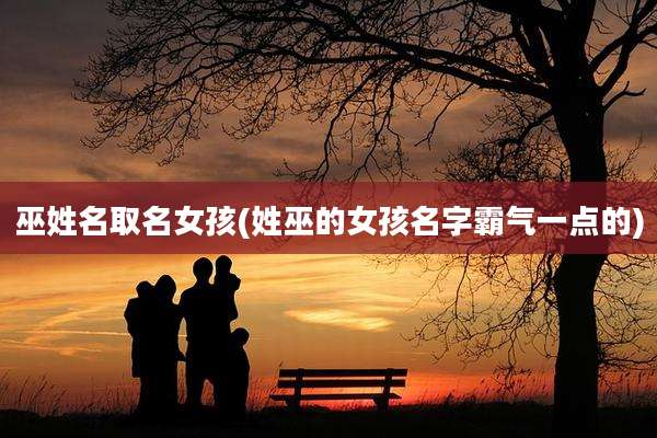 巫姓名取名女孩(姓巫的女孩名字霸气一点的)