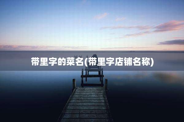 带里字的菜名(带里字店铺名称)