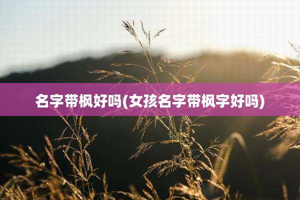 名字带枫好吗(女孩名字带枫字好吗)