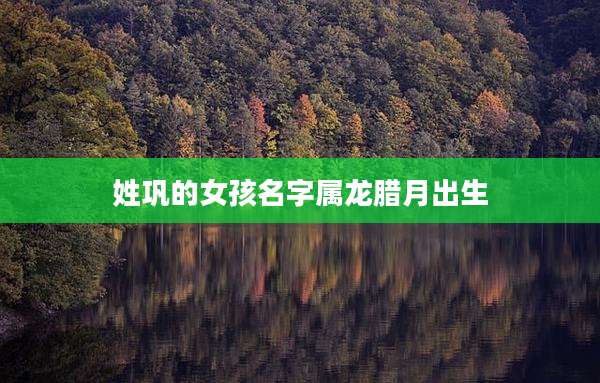 姓巩的女孩名字属龙腊月出生