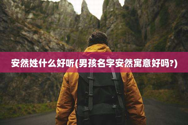 安然姓什么好听(男孩名字安然寓意好吗?)