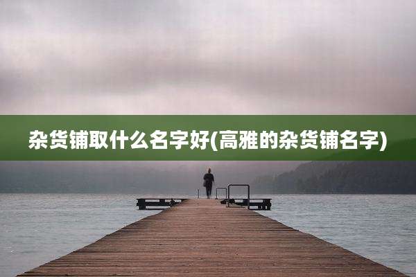 杂货铺取什么名字好(高雅的杂货铺名字)