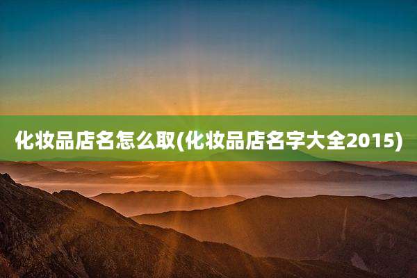 化妆品店名怎么取(化妆品店名字大全2015)