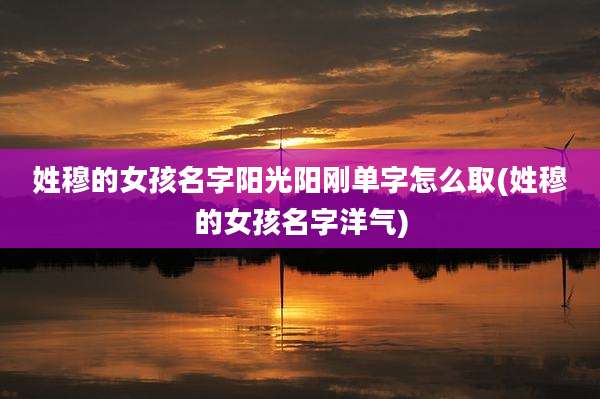 姓穆的女孩名字阳光阳刚单字怎么取(姓穆的女孩名字洋气)