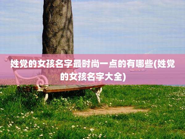 姓党的女孩名字最时尚一点的有哪些(姓党的女孩名字大全)