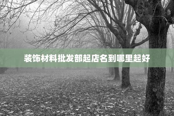 装饰材料批发部起店名到哪里起好
