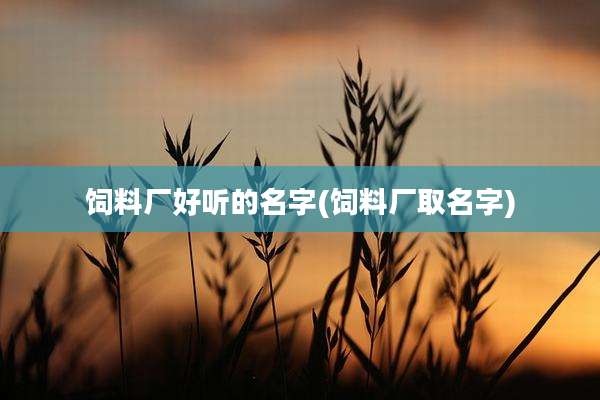饲料厂好听的名字(饲料厂取名字)