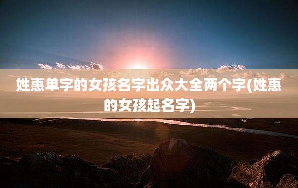 姓惠单字的女孩名字出众大全两个字(姓惠的女孩起名字)