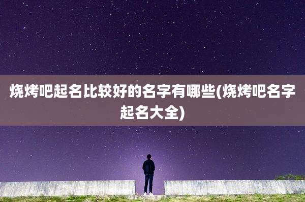 烧烤吧起名比较好的名字有哪些(烧烤吧名字起名大全)