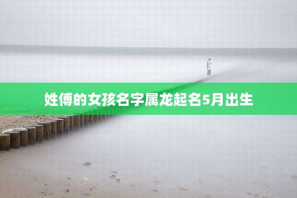 姓傅的女孩名字属龙起名5月出生