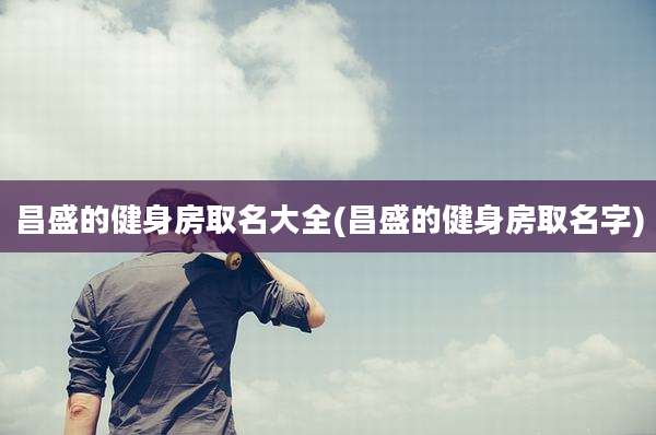 昌盛的健身房取名大全(昌盛的健身房取名字)