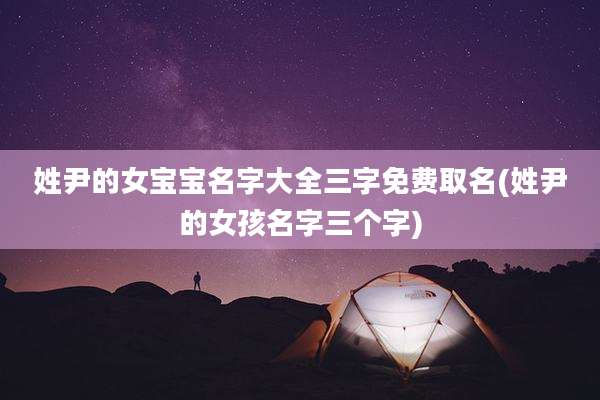 姓尹的女宝宝名字大全三字免费取名(姓尹的女孩名字三个字)