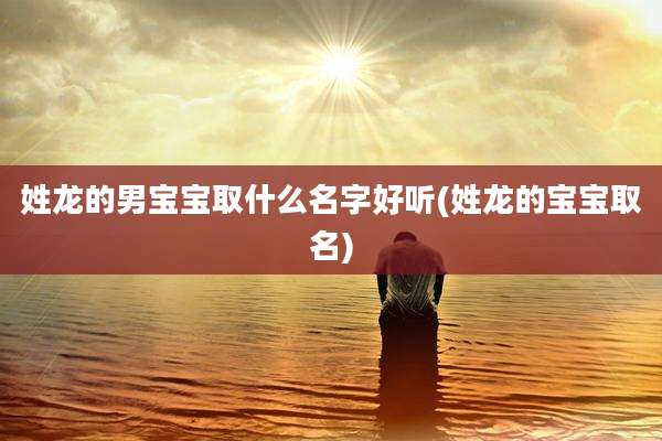姓龙的男宝宝取什么名字好听(姓龙的宝宝取名)