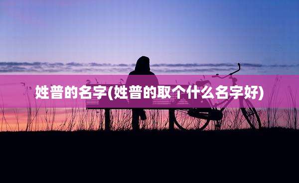 姓普的名字(姓普的取个什么名字好)