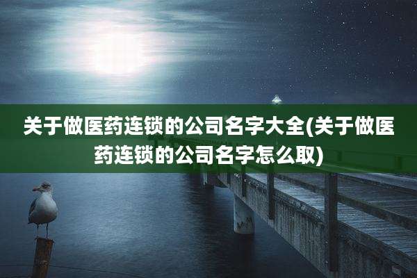 关于做医药连锁的公司名字大全(关于做医药连锁的公司名字怎么取)