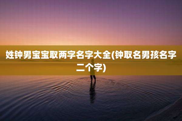 姓钟男宝宝取两字名字大全(钟取名男孩名字二个字)