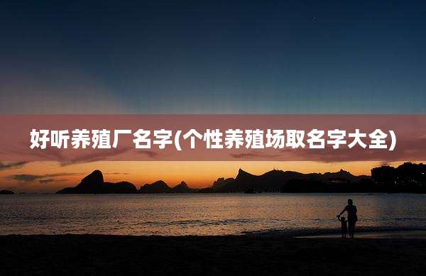 好听养殖厂名字(个性养殖场取名字大全)