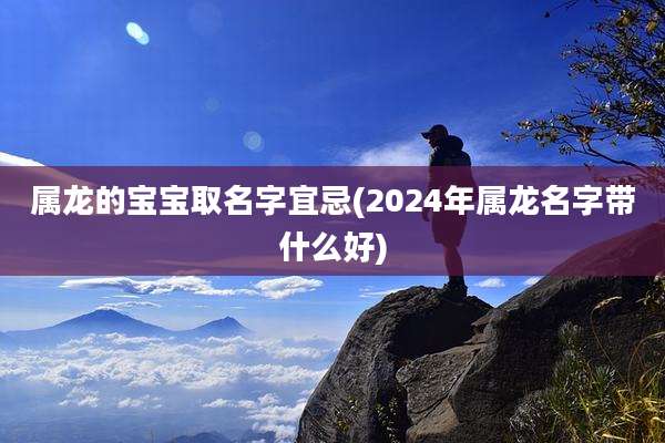 属龙的宝宝取名字宜忌(2024年属龙名字带什么好)