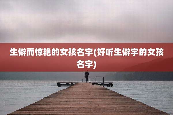 生僻而惊艳的女孩名字(好听生僻字的女孩名字)