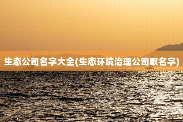 生态公司名字大全(生态环境治理公司取名字)