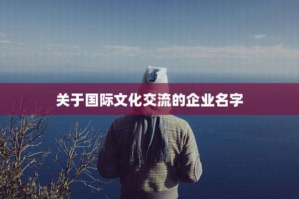 关于国际文化交流的企业名字