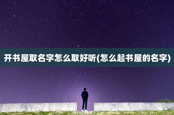 开书屋取名字怎么取好听(怎么起书屋的名字)