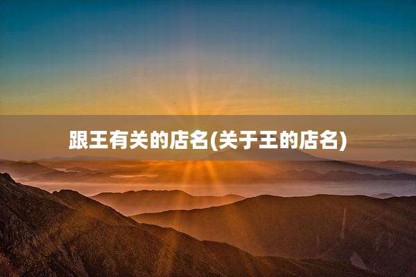跟王有关的店名(关于王的店名)