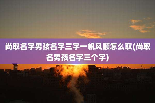 尚取名字男孩名字三字一帆风顺怎么取(尚取名男孩名字三个字)