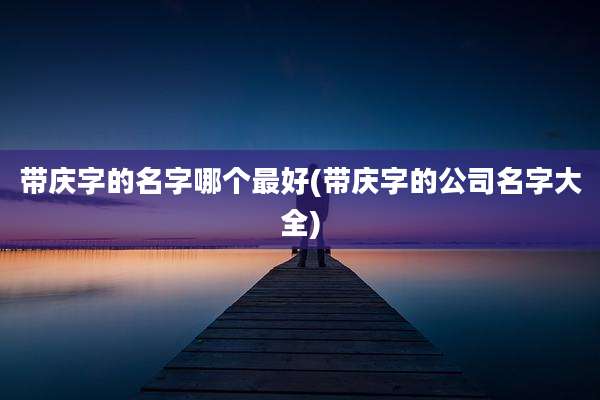 带庆字的名字哪个最好(带庆字的公司名字大全)