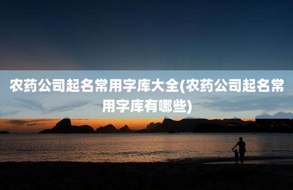农药公司起名常用字库大全(农药公司起名常用字库有哪些)