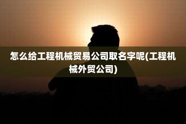 怎么给工程机械贸易公司取名字呢(工程机械外贸公司)