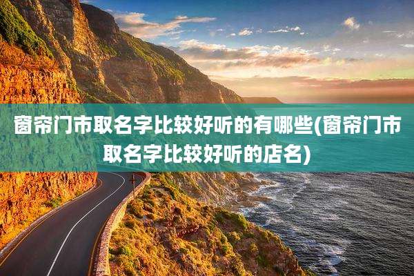 窗帘门市取名字比较好听的有哪些(窗帘门市取名字比较好听的店名)