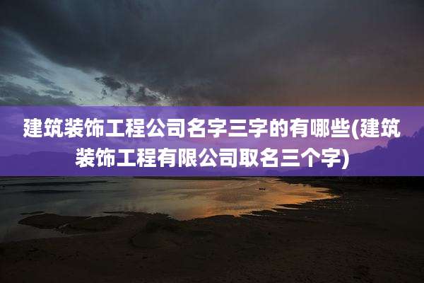 建筑装饰工程公司名字三字的有哪些(建筑装饰工程有限公司取名三个字)