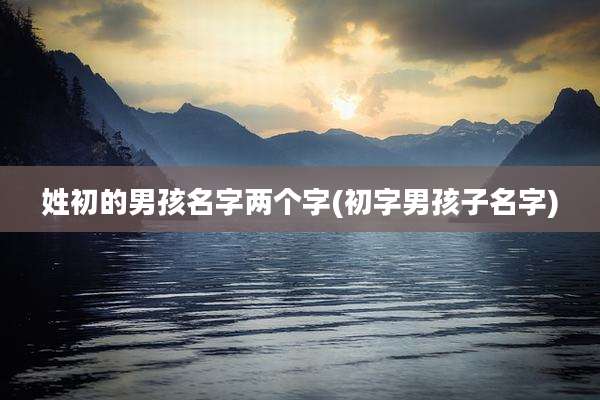 姓初的男孩名字两个字(初字男孩子名字)