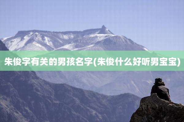 朱俊字有关的男孩名字(朱俊什么好听男宝宝)