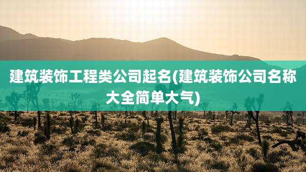 建筑装饰工程类公司起名(建筑装饰公司名称大全简单大气)
