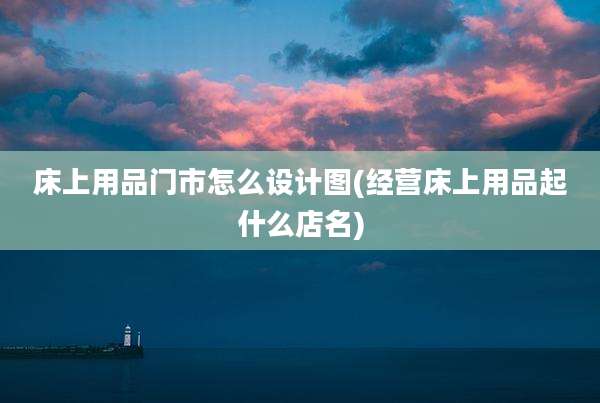 床上用品门市怎么设计图(经营床上用品起什么店名)