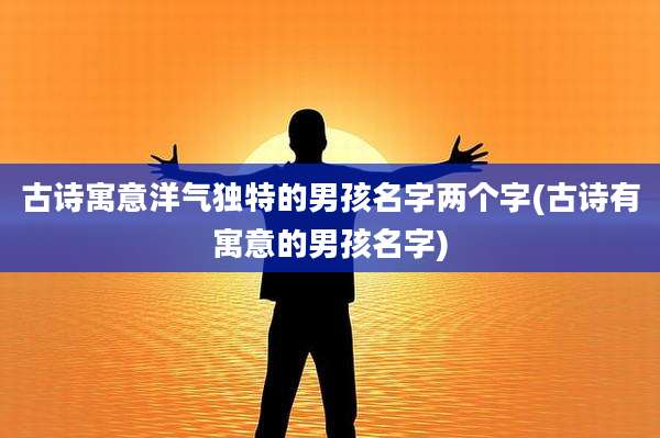 古诗寓意洋气独特的男孩名字两个字(古诗有寓意的男孩名字)