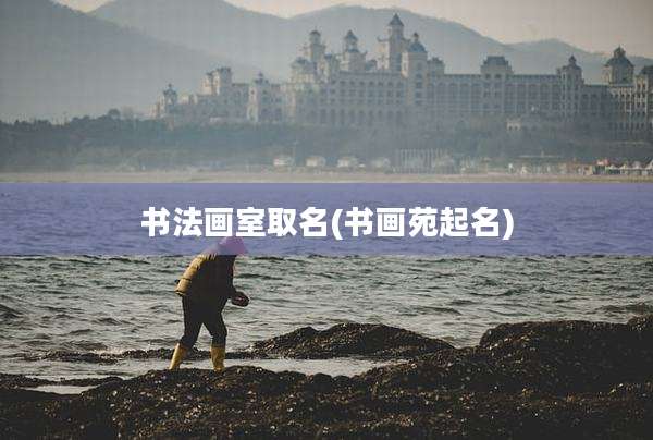 书法画室取名(书画苑起名)