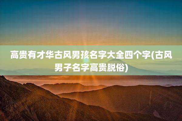 高贵有才华古风男孩名字大全四个字(古风男子名字高贵脱俗)