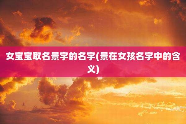 女宝宝取名景字的名字(景在女孩名字中的含义)