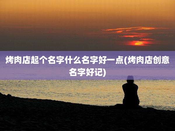 烤肉店起个名字什么名字好一点(烤肉店创意名字好记)